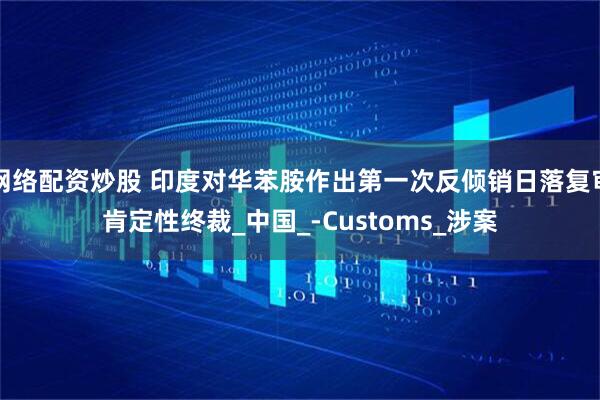 网络配资炒股 印度对华苯胺作出第一次反倾销日落复审肯定性终裁_中国_-Customs_涉案