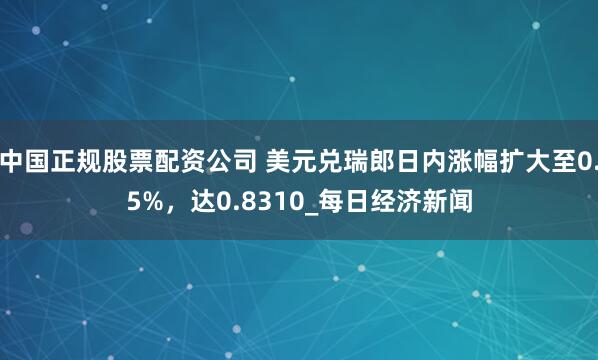 中国正规股票配资公司 美元兑瑞郎日内涨幅扩大至0.5%，达0.8310_每日经济新闻