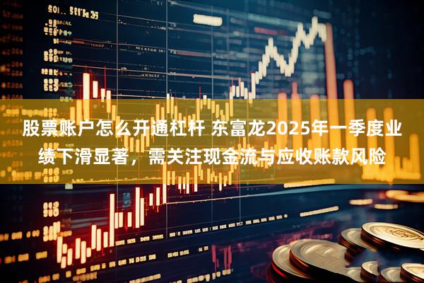 股票账户怎么开通杠杆 东富龙2025年一季度业绩下滑显著，需关注现金流与应收账款风险