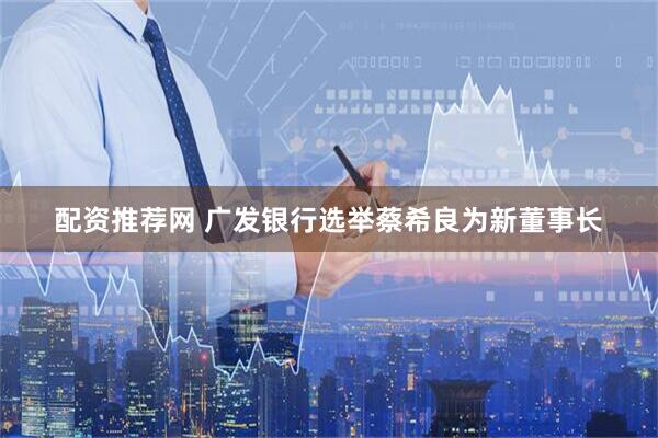 配资推荐网 广发银行选举蔡希良为新董事长