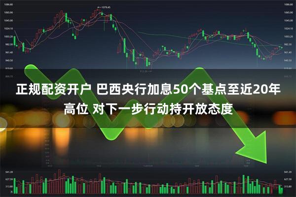正规配资开户 巴西央行加息50个基点至近20年高位 对下一步行动持开放态度