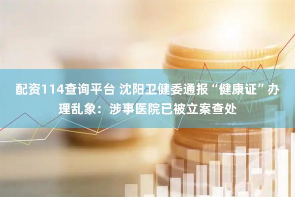 配资114查询平台 沈阳卫健委通报“健康证”办理乱象：涉事医院已被立案查处