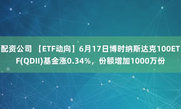 配资公司 【ETF动向】6月17日博时纳斯达克100ETF(QDII)基金涨0.34%，份额增加1000万份