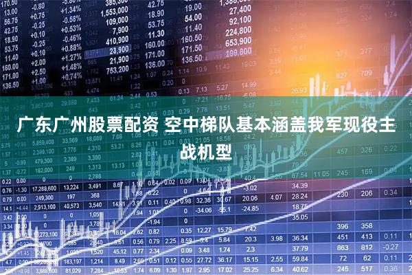 广东广州股票配资 空中梯队基本涵盖我军现役主战机型