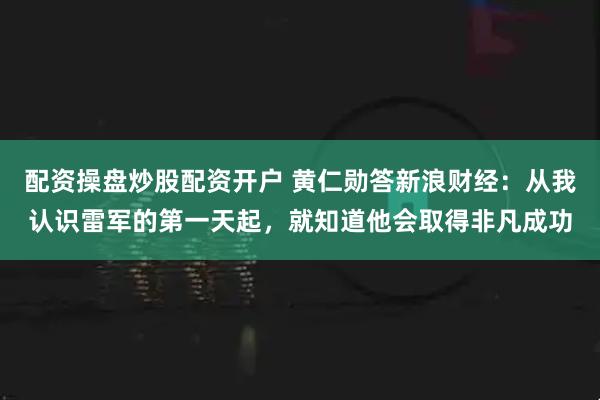 配资操盘炒股配资开户 黄仁勋答新浪财经：从我认识雷军的第一天起，就知道他会取得非凡成功