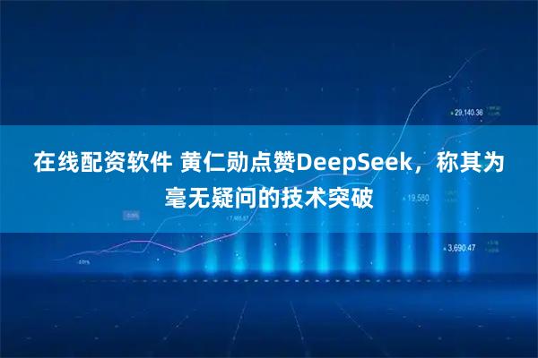 在线配资软件 黄仁勋点赞DeepSeek，称其为毫无疑问的技术突破