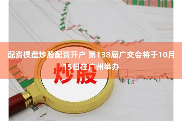 配资操盘炒股配资开户 第138届广交会将于10月15日在广州举办