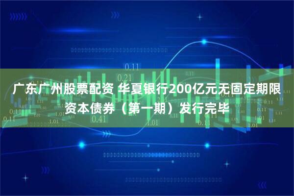 广东广州股票配资 华夏银行200亿元无固定期限资本债券（第一期）发行完毕