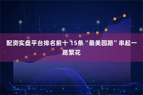 配资实盘平台排名前十 15条“最美园路”串起一路繁花