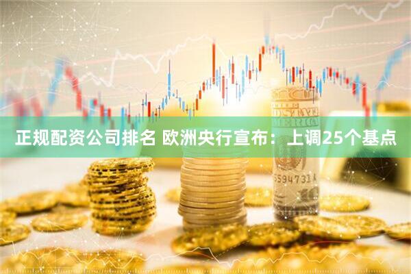 正规配资公司排名 欧洲央行宣布：上调25个基点