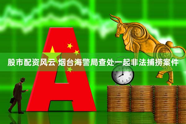股市配资风云 烟台海警局查处一起非法捕捞案件