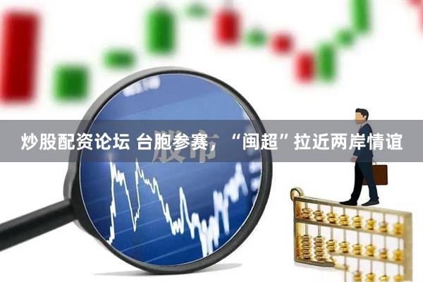 炒股配资论坛 台胞参赛，“闽超”拉近两岸情谊