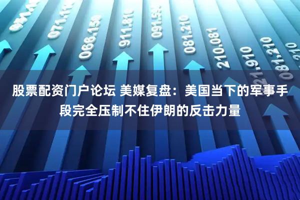 股票配资门户论坛 美媒复盘：美国当下的军事手段完全压制不住伊朗的反击力量