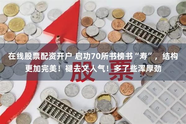 在线股票配资开户 启功70所书榜书“寿”，结构更加完美！褪去文人气！多了些浑厚劲