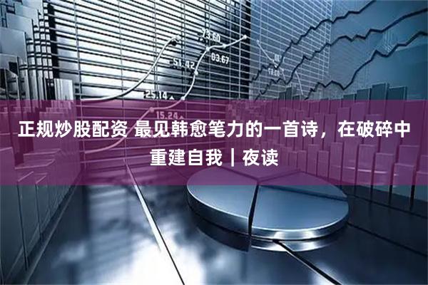 正规炒股配资 最见韩愈笔力的一首诗，在破碎中重建自我｜夜读
